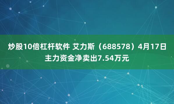 炒股10倍杠杆软件 艾力斯（688578）4月17日主力资金净卖出7.54万元