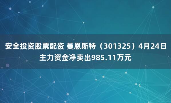 安全投资股票配资 曼恩斯特（301325）4月24日主力资金净卖出985.11万元