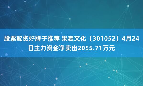 股票配资好牌子推荐 果麦文化（301052）4月24日主力资金净卖出2055.71万元