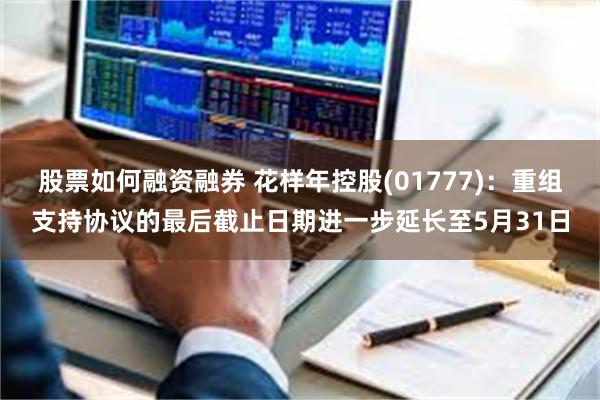 股票如何融资融券 花样年控股(01777)：重组支持协议的最后截止日期进一步延长至5月31日