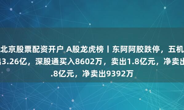 北京股票配资开户 A股龙虎榜丨东阿阿胶跌停，五机构净卖出3.26亿，深股通买入8602万，卖出1.8亿元，净卖出9392万