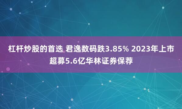 杠杆炒股的首选 君逸数码跌3.85% 2023年上市超募5.6亿华林证券保荐