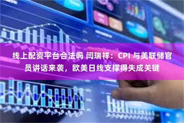 线上配资平台合法吗 闫瑞祥：CPI 与美联储官员讲话来袭，欧美日线支撑得失成关键