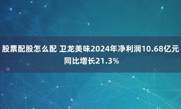 股票配股怎么配 卫龙美味2024年净利润10.68亿元 同比增长21.3%