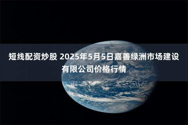 短线配资炒股 2025年5月5日嘉善绿洲市场建设有限公司价格行情