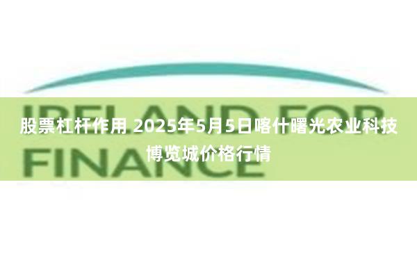 股票杠杆作用 2025年5月5日喀什曙光农业科技博览城价格行情