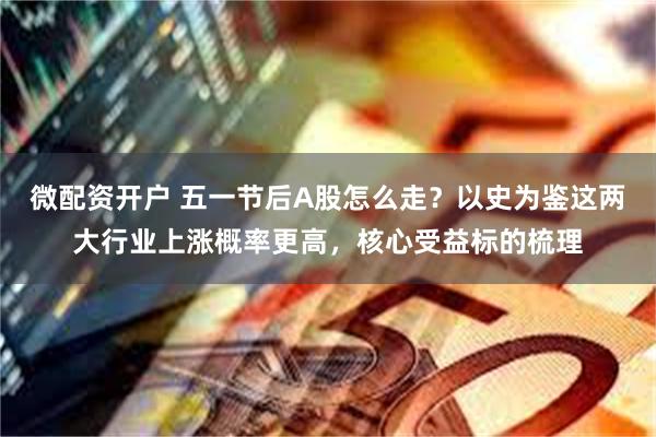 微配资开户 五一节后A股怎么走？以史为鉴这两大行业上涨概率更高，核心受益标的梳理