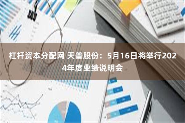 杠杆资本分配网 天普股份：5月16日将举行2024年度业绩说明会