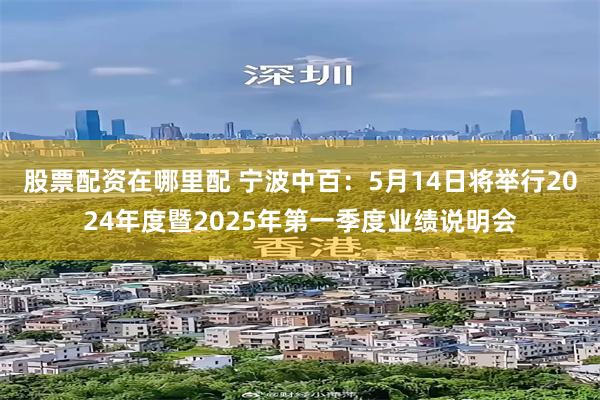 股票配资在哪里配 宁波中百：5月14日将举行2024年度暨2025年第一季度业绩说明会