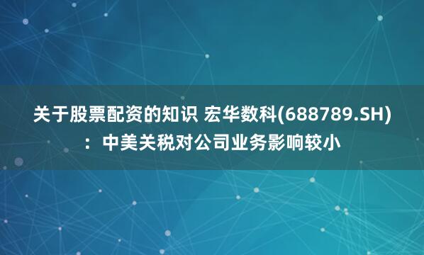 关于股票配资的知识 宏华数科(688789.SH)：中美关税对公司业务影响较小