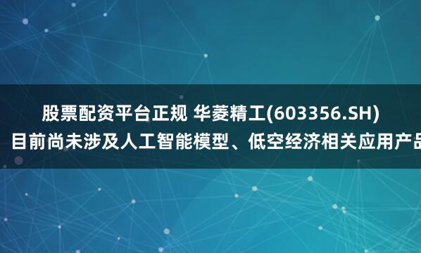 股票配资平台正规 华菱精工(603356.SH)：目前尚未涉及人工智能模型、低空经济相关应用产品
