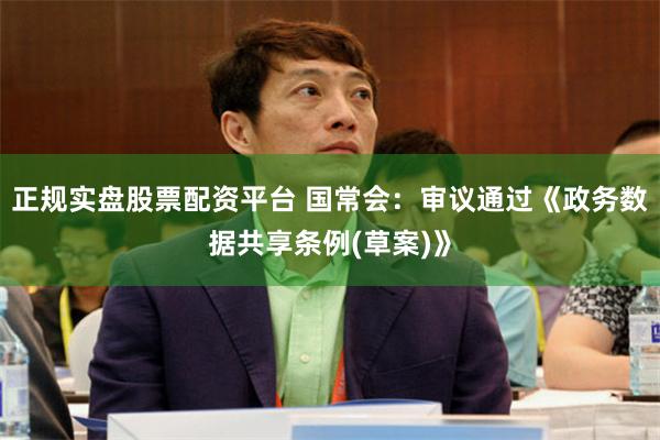 正规实盘股票配资平台 国常会：审议通过《政务数据共享条例(草案)》