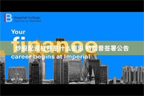 炒股配资杠杆是什么意思 特朗普签署公告
