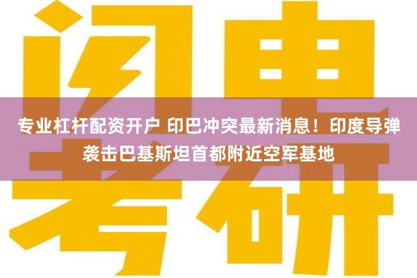 专业杠杆配资开户 印巴冲突最新消息！印度导弹袭击巴基斯坦首都附近空军基地
