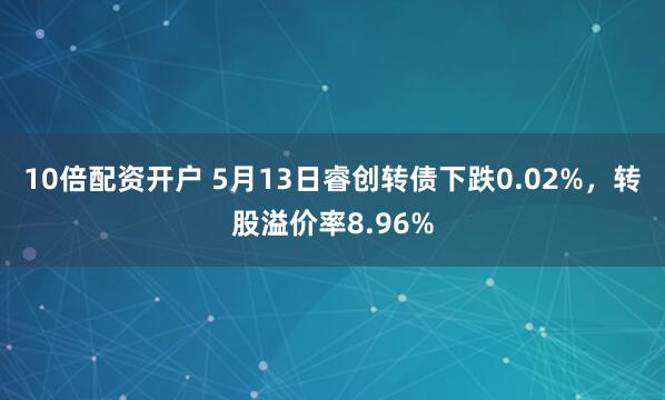 10倍配资开户 5月13日睿创转债下跌0.02%，转股溢价率8.96%