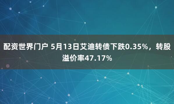 配资世界门户 5月13日艾迪转债下跌0.35%，转股溢价率47.17%