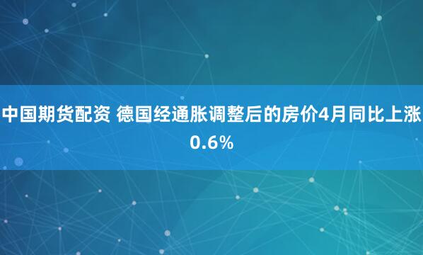 中国期货配资 德国经通胀调整后的房价4月同比上涨0.6%