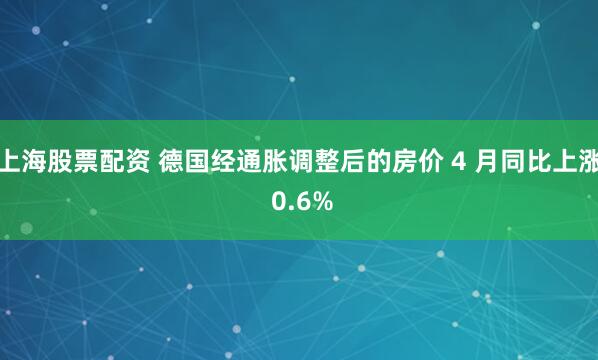 上海股票配资 德国经通胀调整后的房价 4 月同比上涨 0.6%