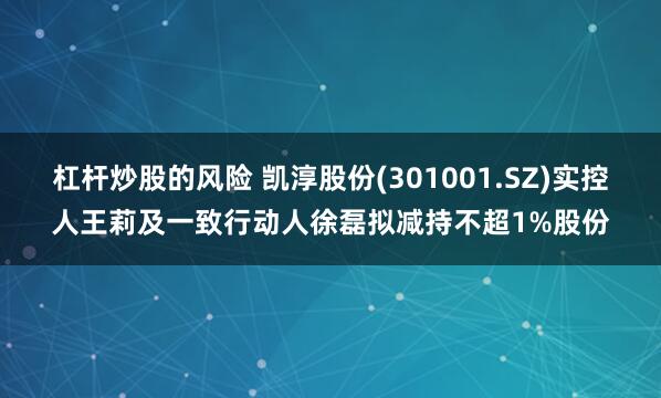 杠杆炒股的风险 凯淳股份(301001.SZ)实控人王莉及一致行动人徐磊拟减持不超1%股份