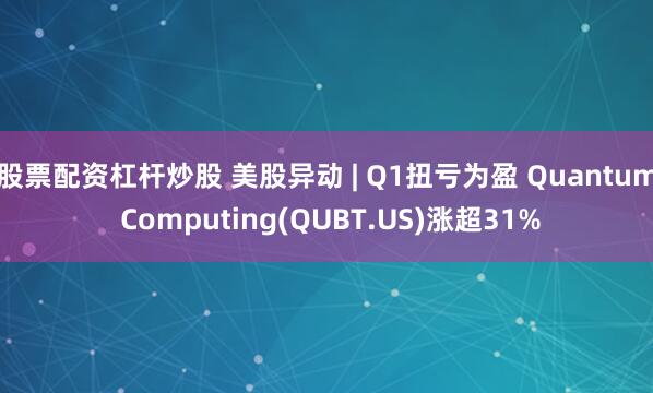 股票配资杠杆炒股 美股异动 | Q1扭亏为盈 Quantum Computing(QUBT.US)涨超31%