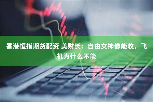 香港恒指期货配资 美财长：自由女神像能收，飞机为什么不能