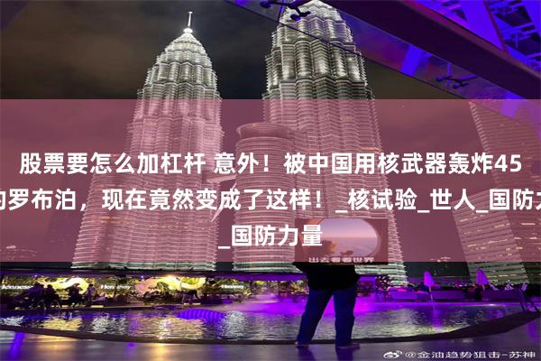 股票要怎么加杠杆 意外！被中国用核武器轰炸45次的罗布泊，现在竟然变成了这样！_核试验_世人_国防力量