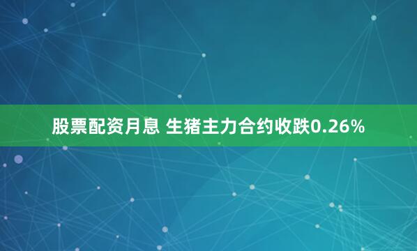 股票配资月息 生猪主力合约收跌0.26%