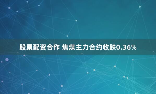 股票配资合作 焦煤主力合约收跌0.36%