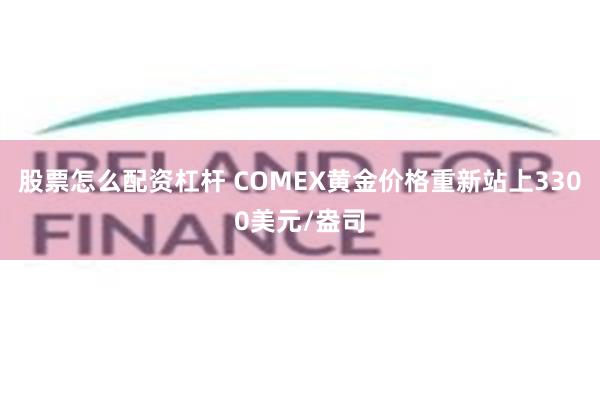 股票怎么配资杠杆 COMEX黄金价格重新站上3300美元/盎司
