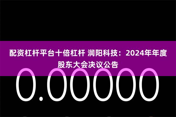配资杠杆平台十倍杠杆 润阳科技：2024年年度股东大会决议公告