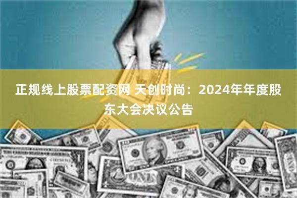 正规线上股票配资网 天创时尚：2024年年度股东大会决议公告