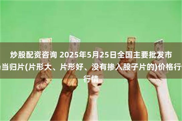炒股配资咨询 2025年5月25日全国主要批发市场当归片(片形大、片形好、没有掺入股子片的)价格行情