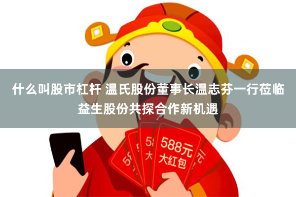 什么叫股市杠杆 温氏股份董事长温志芬一行莅临益生股份共探合作新机遇