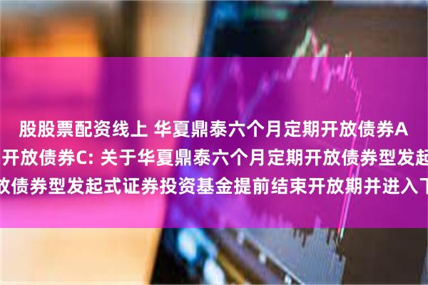 股股票配资线上 华夏鼎泰六个月定期开放债券A,华夏鼎泰六个月定期开放债券C: 关于华夏鼎泰六个月定期开放债券型发起式证券投资基金提前结束开放期并进入下一封闭期的公告