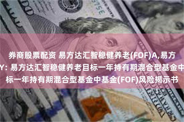 券商股票配资 易方达汇智稳健养老(FOF)A,易方达汇智稳健养老(FOF)Y: 易方达汇智稳健养老目标一年持有期混合型基金中基金(FOF)风险揭示书