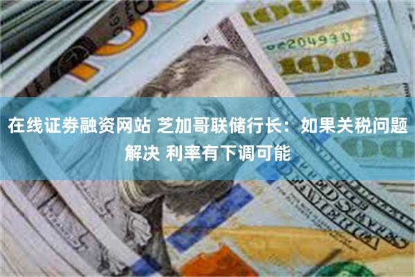 在线证劵融资网站 芝加哥联储行长：如果关税问题解决 利率有下调可能