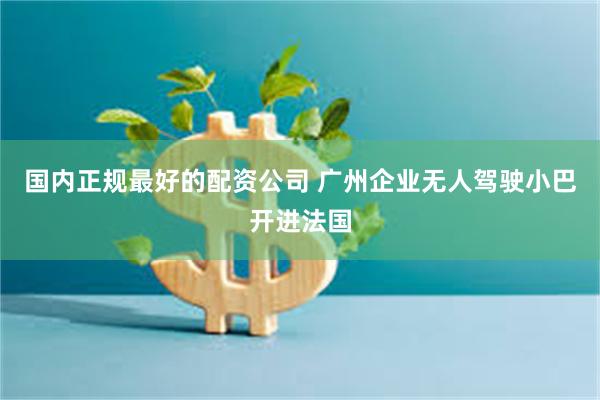 国内正规最好的配资公司 广州企业无人驾驶小巴开进法国