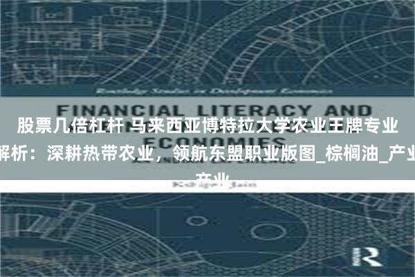 股票几倍杠杆 马来西亚博特拉大学农业王牌专业解析：深耕热带农业，领航东盟职业版图_棕榈油_产业