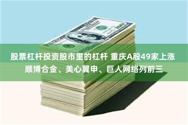 股票杠杆投资股市里的杠杆 重庆A股49家上涨 顺博合金、美心翼申、巨人网络列前三