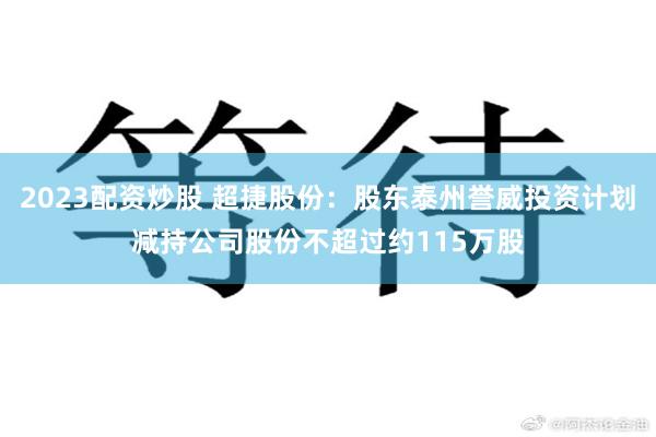 2023配资炒股 超捷股份：股东泰州誉威投资计划减持公司股份不超过约115万股