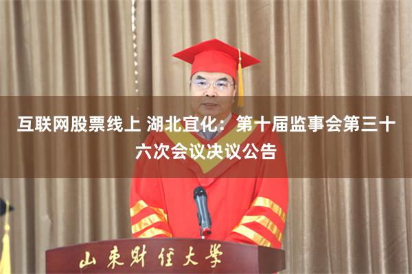 互联网股票线上 湖北宜化：第十届监事会第三十六次会议决议公告