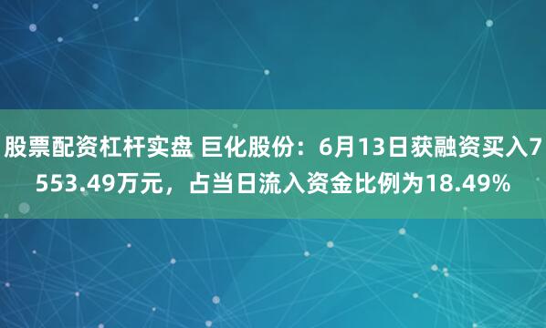 股票配资杠杆实盘 巨化股份：6月13日获融资买入7553.49万元，占当日流入资金比例为18.49%