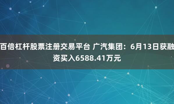百倍杠杆股票注册交易平台 广汽集团：6月13日获融资买入6588.41万元