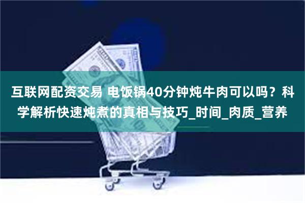 互联网配资交易 电饭锅40分钟炖牛肉可以吗？科学解析快速炖煮的真相与技巧_时间_肉质_营养