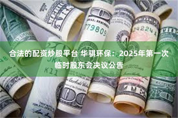 合法的配资炒股平台 华骐环保：2025年第一次临时股东会决议公告