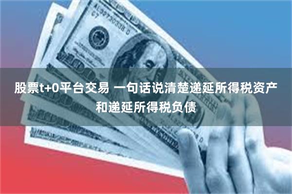 股票t+0平台交易 一句话说清楚递延所得税资产和递延所得税负债