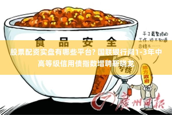 股票配资实盘有哪些平台? 国联银行间1-3年中高等级信用债指数增聘靳晓龙