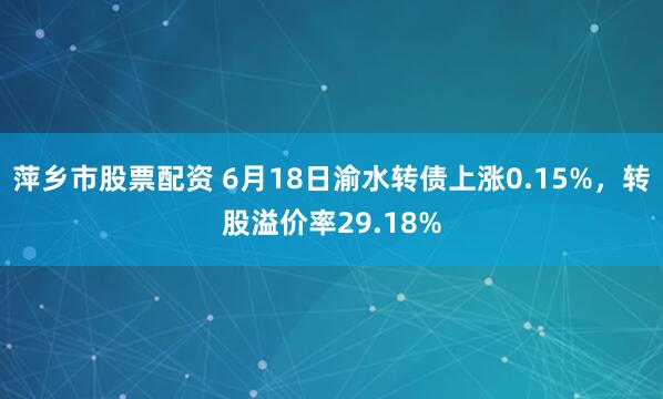 萍乡市股票配资 6月18日渝水转债上涨0.15%，转股溢价率29.18%