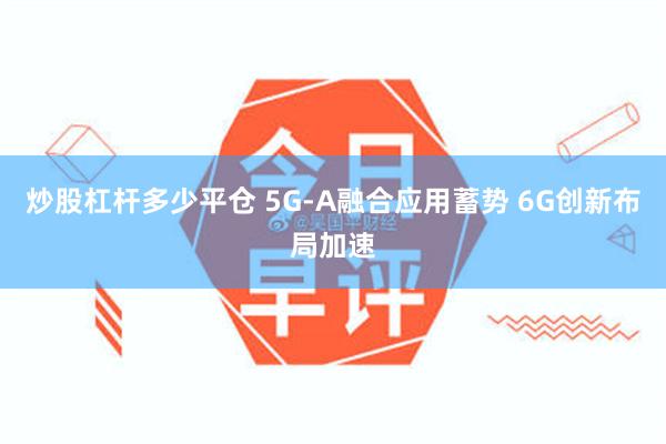 炒股杠杆多少平仓 5G-A融合应用蓄势 6G创新布局加速
