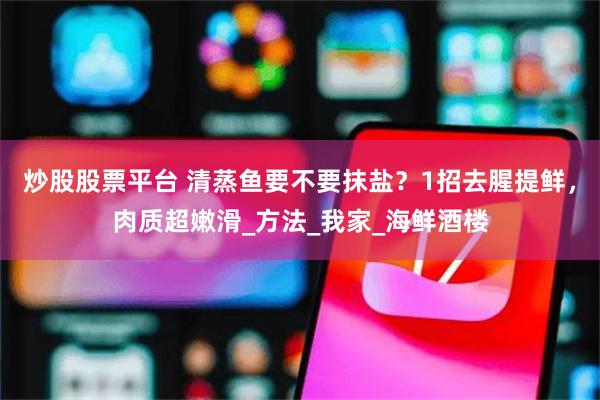 炒股股票平台 清蒸鱼要不要抹盐？1招去腥提鲜，肉质超嫩滑_方法_我家_海鲜酒楼